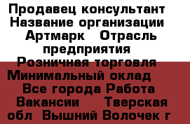 Продавец-консультант › Название организации ­ Артмарк › Отрасль предприятия ­ Розничная торговля › Минимальный оклад ­ 1 - Все города Работа » Вакансии   . Тверская обл.,Вышний Волочек г.